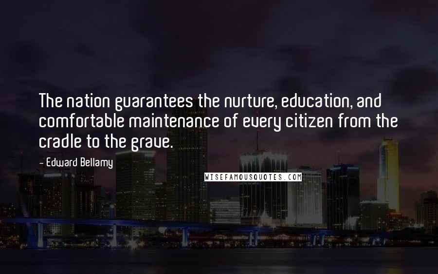 Edward Bellamy Quotes: The nation guarantees the nurture, education, and comfortable maintenance of every citizen from the cradle to the grave.