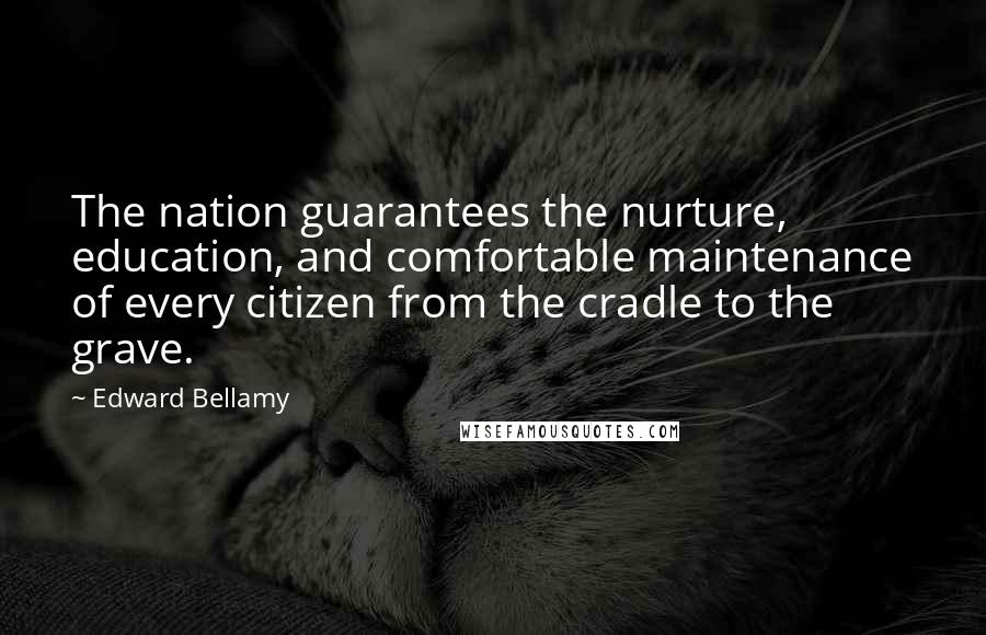 Edward Bellamy Quotes: The nation guarantees the nurture, education, and comfortable maintenance of every citizen from the cradle to the grave.