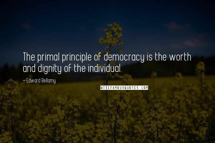 Edward Bellamy Quotes: The primal principle of democracy is the worth and dignity of the individual.