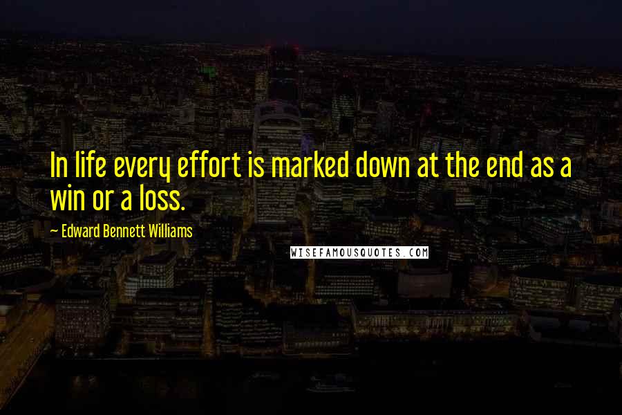 Edward Bennett Williams Quotes: In life every effort is marked down at the end as a win or a loss.