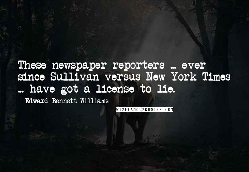 Edward Bennett Williams Quotes: These newspaper reporters ... ever since Sullivan versus New York Times ... have got a license to lie.