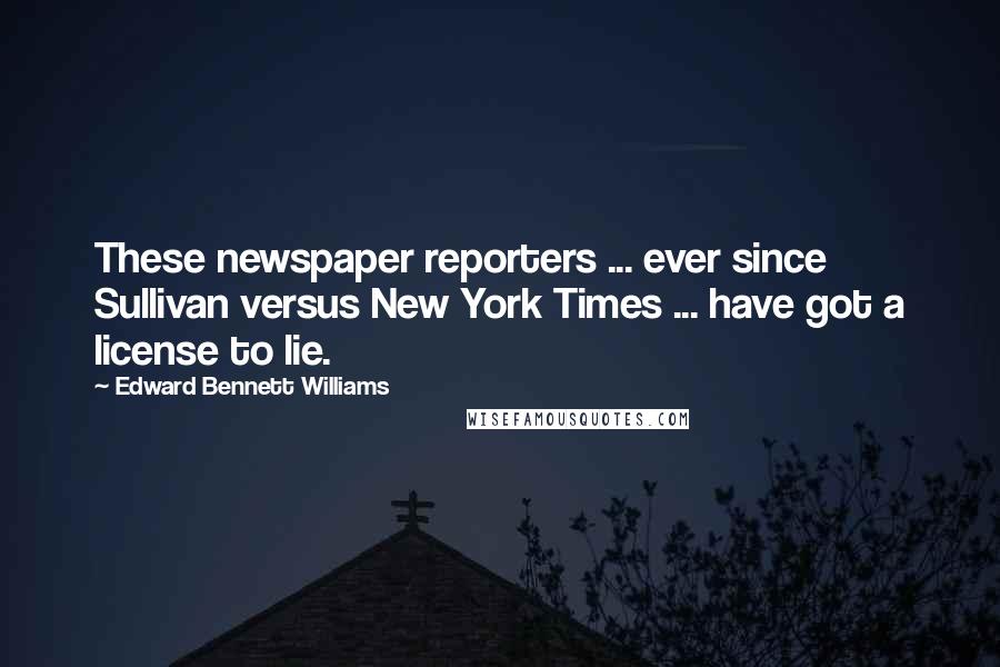 Edward Bennett Williams Quotes: These newspaper reporters ... ever since Sullivan versus New York Times ... have got a license to lie.