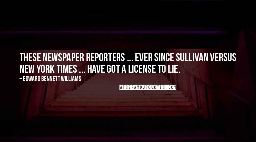 Edward Bennett Williams Quotes: These newspaper reporters ... ever since Sullivan versus New York Times ... have got a license to lie.