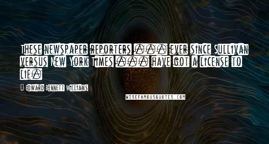 Edward Bennett Williams Quotes: These newspaper reporters ... ever since Sullivan versus New York Times ... have got a license to lie.