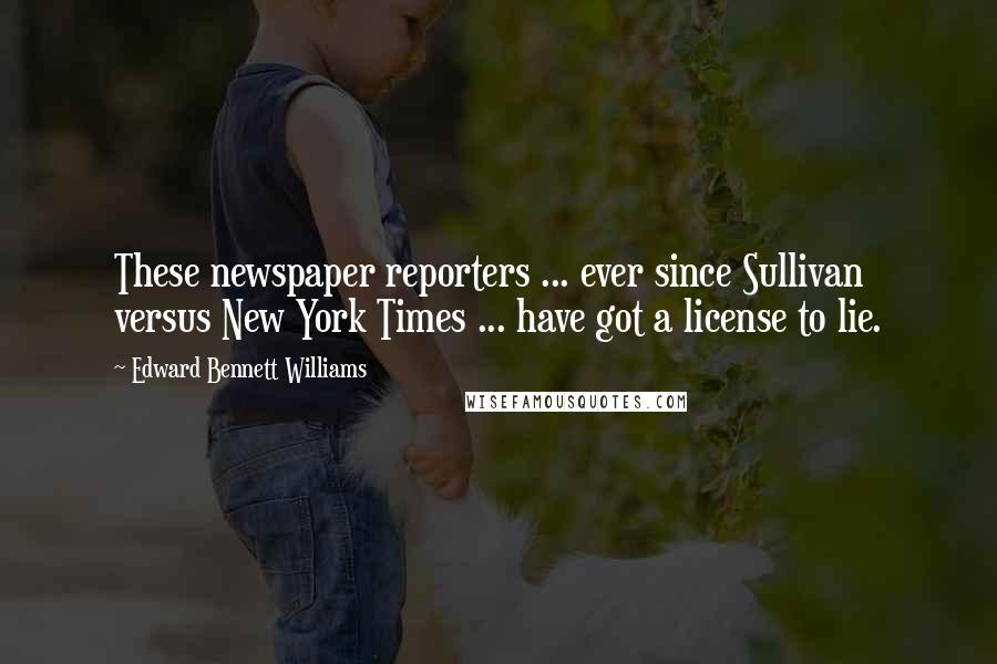 Edward Bennett Williams Quotes: These newspaper reporters ... ever since Sullivan versus New York Times ... have got a license to lie.