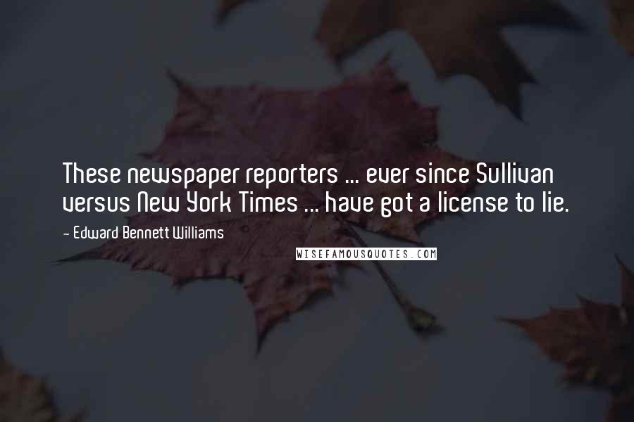 Edward Bennett Williams Quotes: These newspaper reporters ... ever since Sullivan versus New York Times ... have got a license to lie.