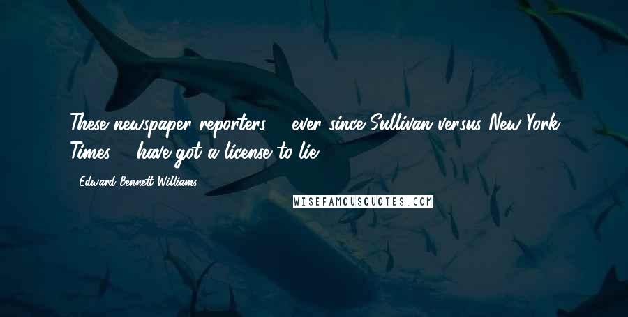 Edward Bennett Williams Quotes: These newspaper reporters ... ever since Sullivan versus New York Times ... have got a license to lie.