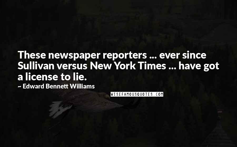 Edward Bennett Williams Quotes: These newspaper reporters ... ever since Sullivan versus New York Times ... have got a license to lie.