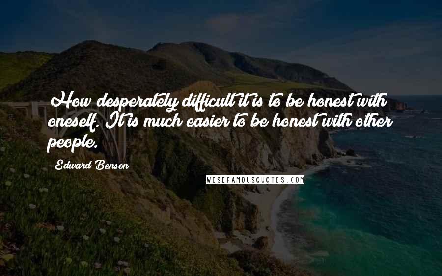 Edward Benson Quotes: How desperately difficult it is to be honest with oneself. It is much easier to be honest with other people.