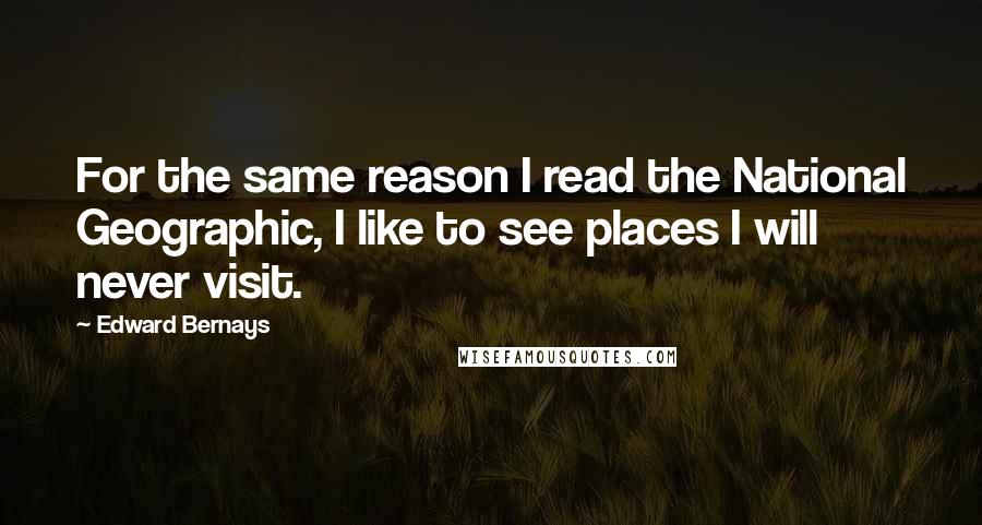 Edward Bernays Quotes: For the same reason I read the National Geographic, I like to see places I will never visit.