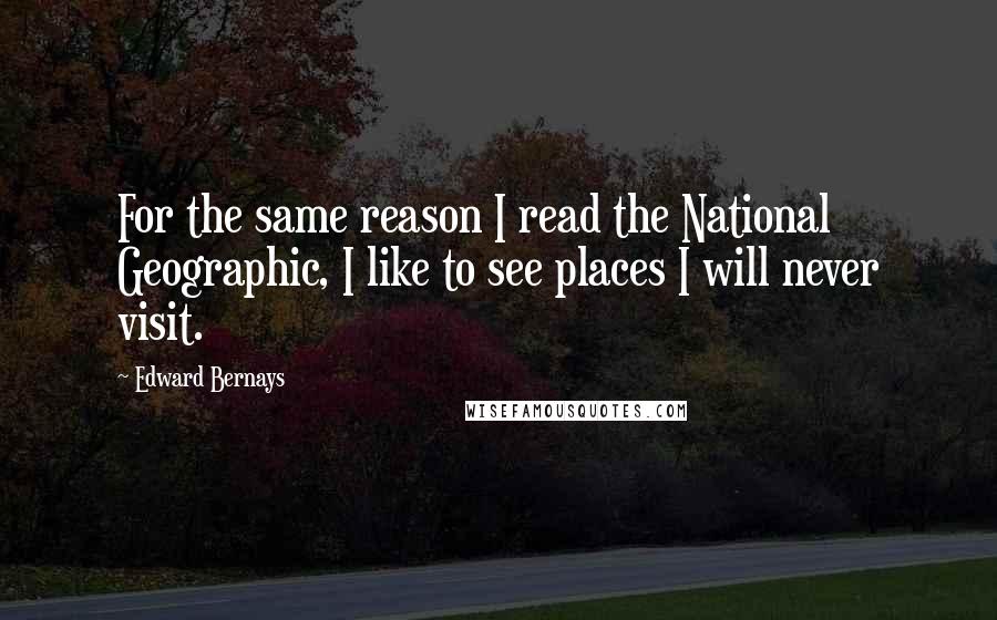 Edward Bernays Quotes: For the same reason I read the National Geographic, I like to see places I will never visit.