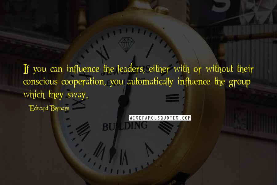 Edward Bernays Quotes: If you can influence the leaders, either with or without their conscious cooperation, you automatically influence the group which they sway.