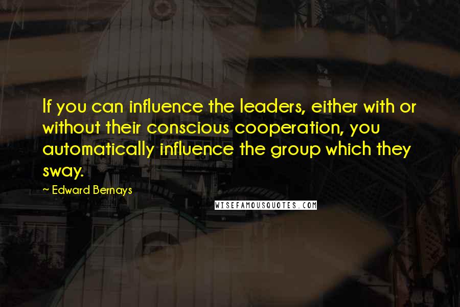 Edward Bernays Quotes: If you can influence the leaders, either with or without their conscious cooperation, you automatically influence the group which they sway.