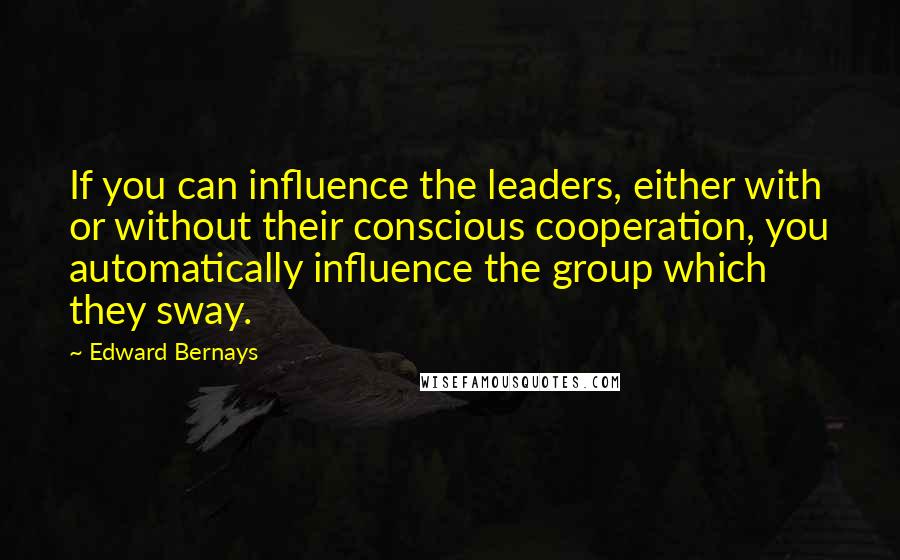 Edward Bernays Quotes: If you can influence the leaders, either with or without their conscious cooperation, you automatically influence the group which they sway.