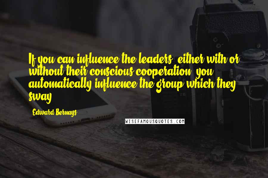 Edward Bernays Quotes: If you can influence the leaders, either with or without their conscious cooperation, you automatically influence the group which they sway.