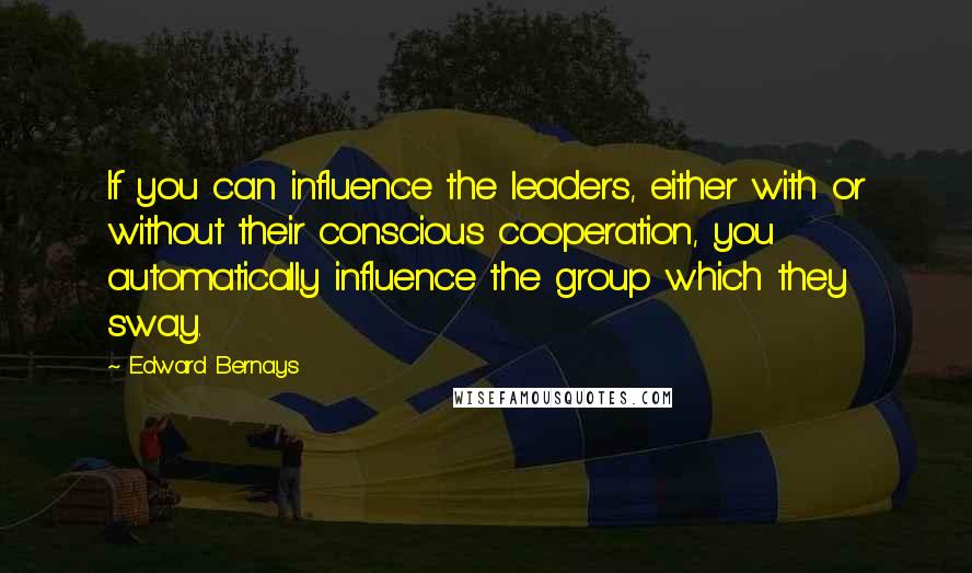 Edward Bernays Quotes: If you can influence the leaders, either with or without their conscious cooperation, you automatically influence the group which they sway.