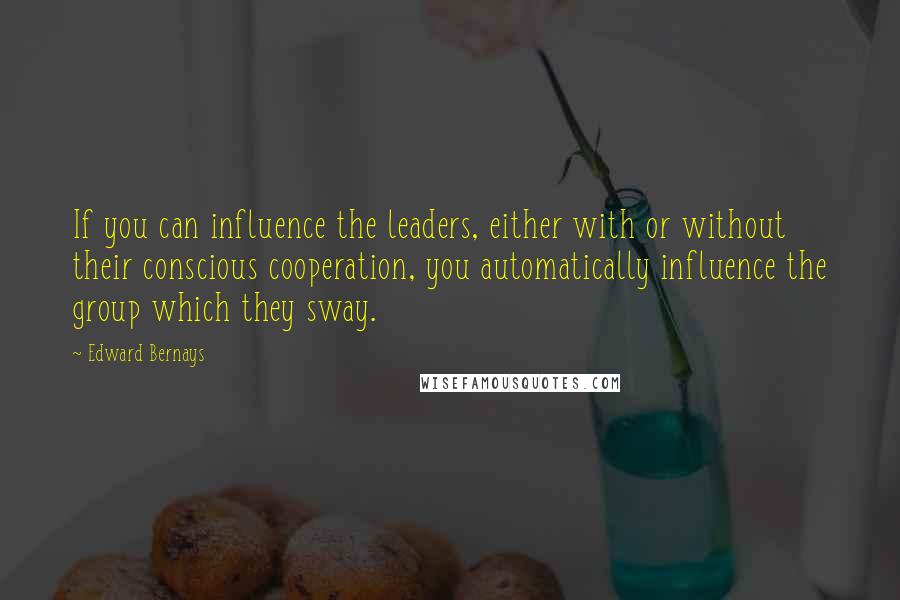 Edward Bernays Quotes: If you can influence the leaders, either with or without their conscious cooperation, you automatically influence the group which they sway.