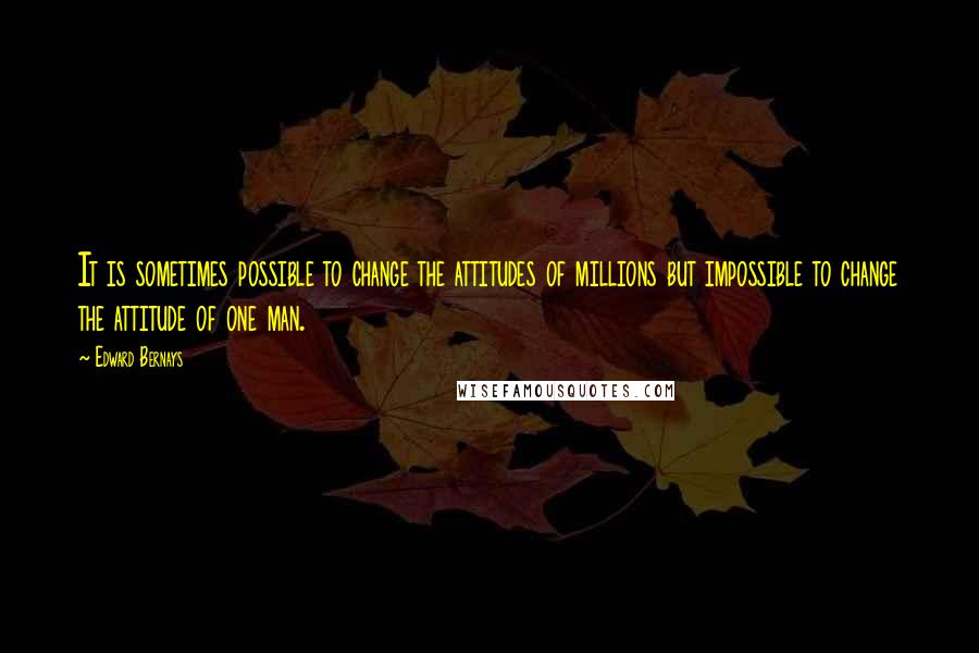 Edward Bernays Quotes: It is sometimes possible to change the attitudes of millions but impossible to change the attitude of one man.