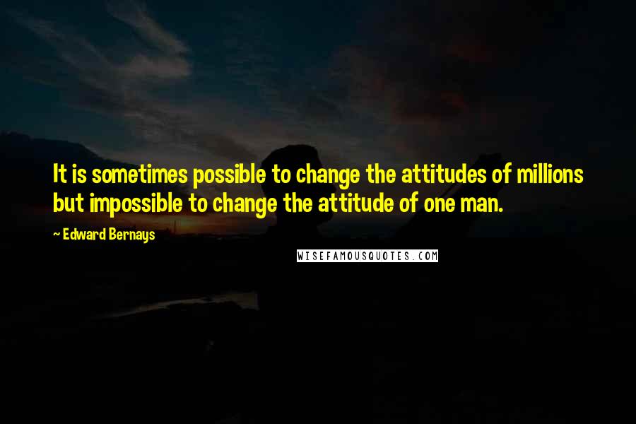 Edward Bernays Quotes: It is sometimes possible to change the attitudes of millions but impossible to change the attitude of one man.