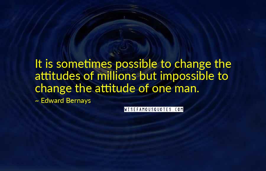 Edward Bernays Quotes: It is sometimes possible to change the attitudes of millions but impossible to change the attitude of one man.