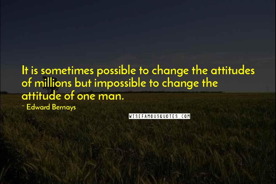 Edward Bernays Quotes: It is sometimes possible to change the attitudes of millions but impossible to change the attitude of one man.