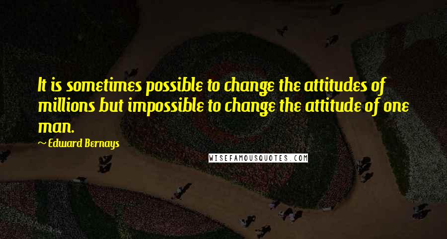 Edward Bernays Quotes: It is sometimes possible to change the attitudes of millions but impossible to change the attitude of one man.