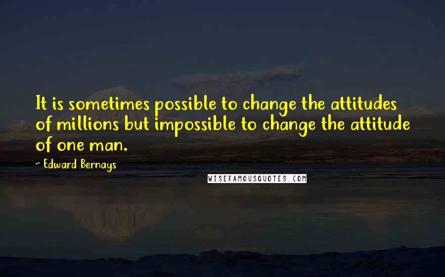 Edward Bernays Quotes: It is sometimes possible to change the attitudes of millions but impossible to change the attitude of one man.