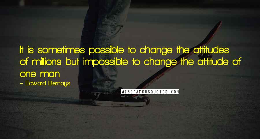 Edward Bernays Quotes: It is sometimes possible to change the attitudes of millions but impossible to change the attitude of one man.