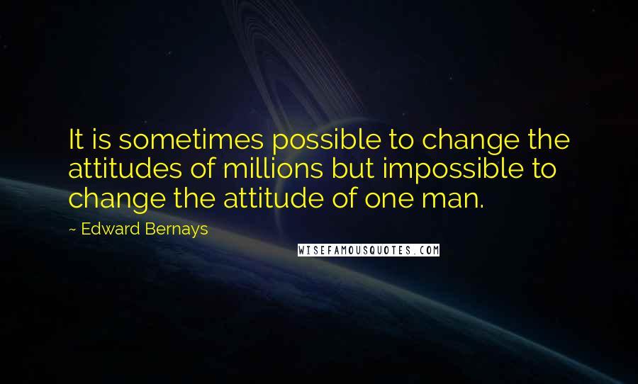 Edward Bernays Quotes: It is sometimes possible to change the attitudes of millions but impossible to change the attitude of one man.