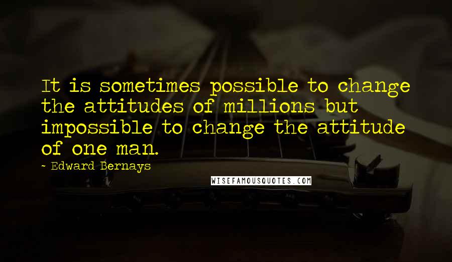 Edward Bernays Quotes: It is sometimes possible to change the attitudes of millions but impossible to change the attitude of one man.