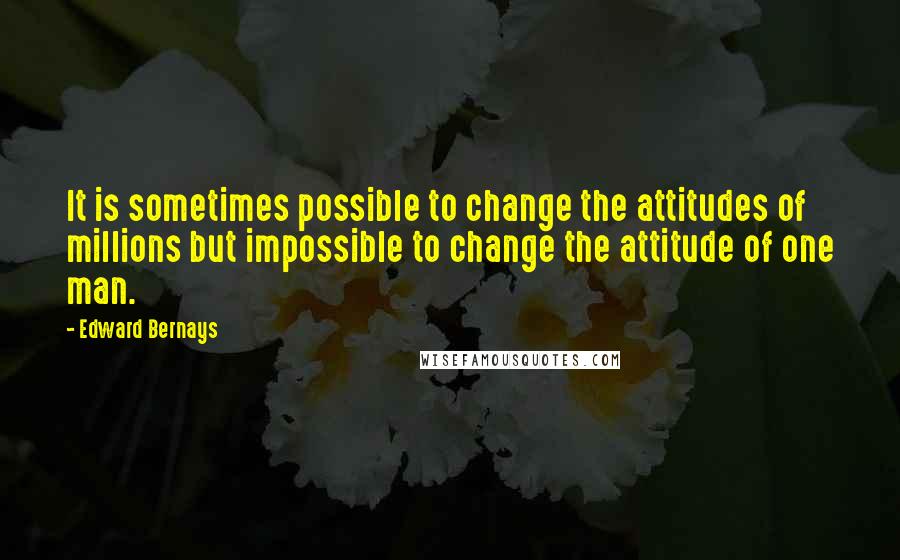 Edward Bernays Quotes: It is sometimes possible to change the attitudes of millions but impossible to change the attitude of one man.