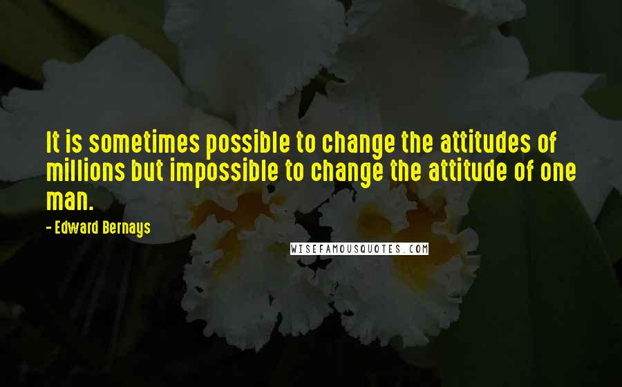 Edward Bernays Quotes: It is sometimes possible to change the attitudes of millions but impossible to change the attitude of one man.