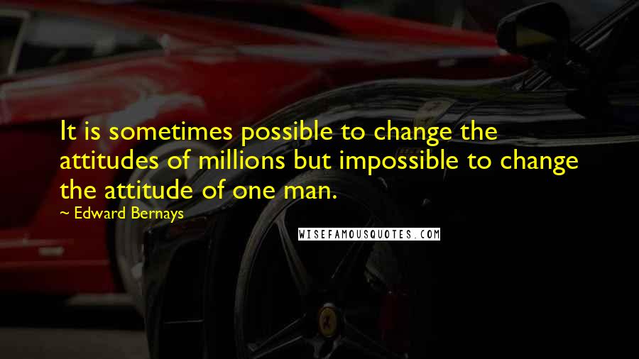 Edward Bernays Quotes: It is sometimes possible to change the attitudes of millions but impossible to change the attitude of one man.