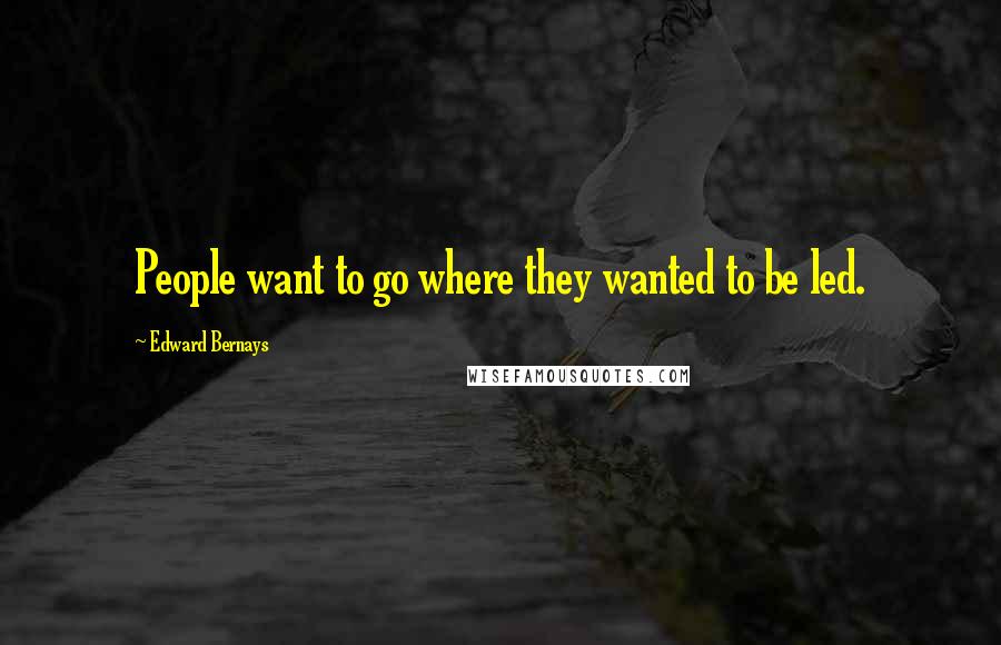 Edward Bernays Quotes: People want to go where they wanted to be led.