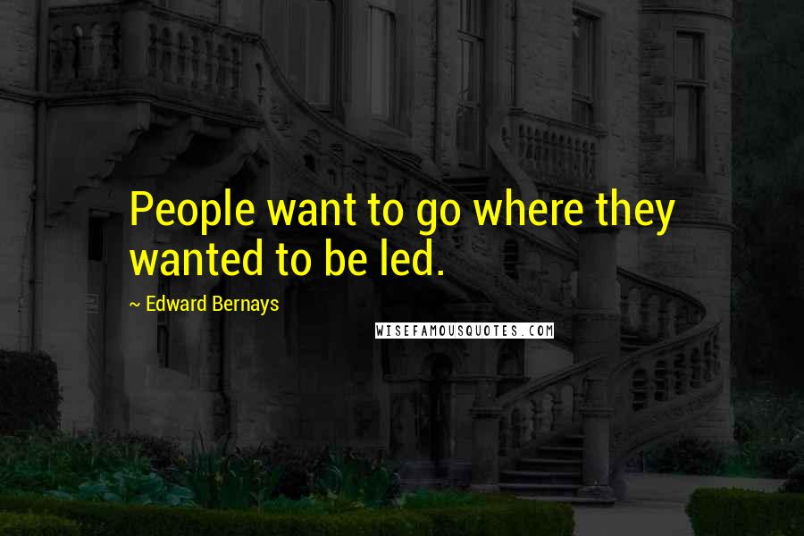 Edward Bernays Quotes: People want to go where they wanted to be led.