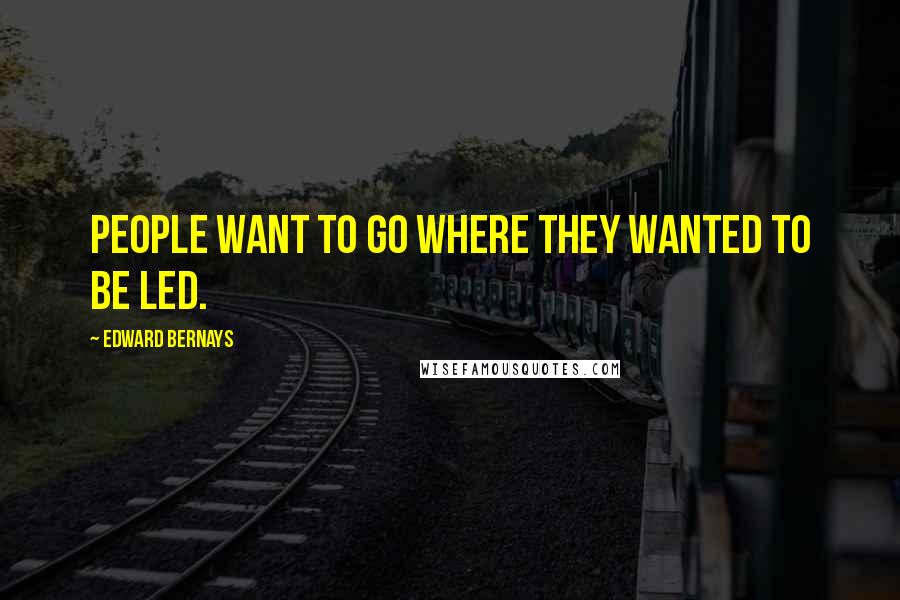 Edward Bernays Quotes: People want to go where they wanted to be led.