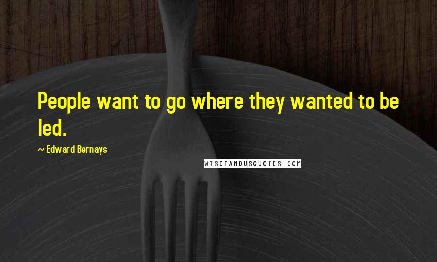 Edward Bernays Quotes: People want to go where they wanted to be led.