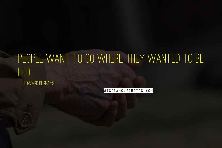 Edward Bernays Quotes: People want to go where they wanted to be led.