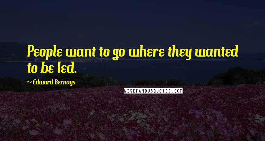 Edward Bernays Quotes: People want to go where they wanted to be led.