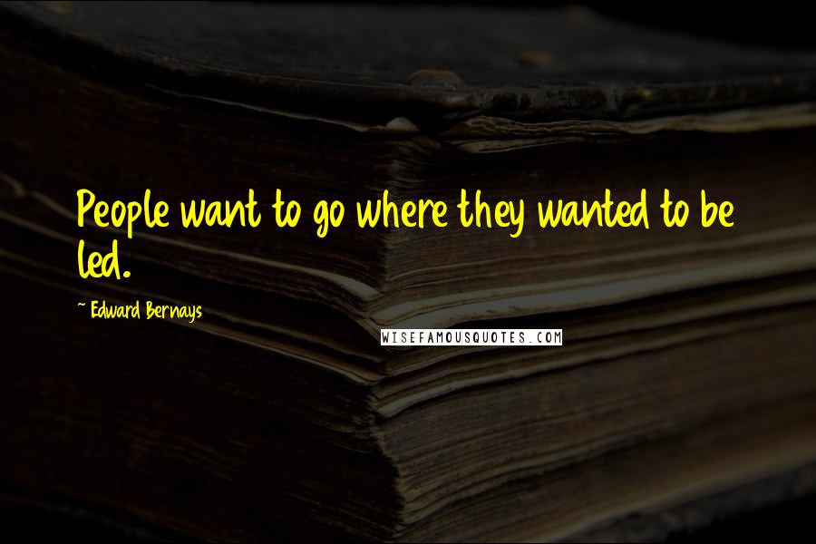 Edward Bernays Quotes: People want to go where they wanted to be led.