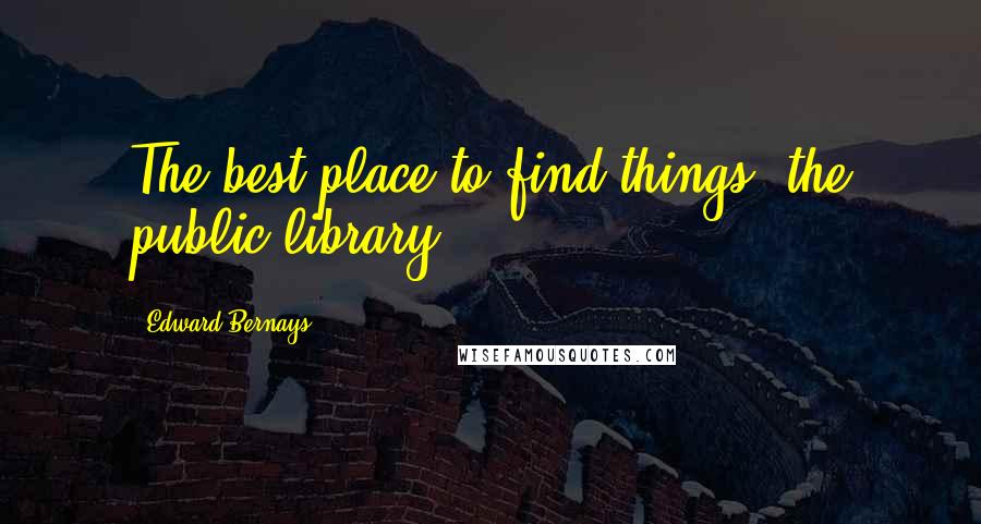 Edward Bernays Quotes: The best place to find things: the public library.