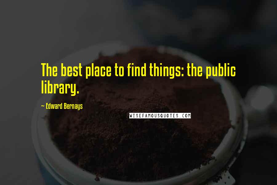 Edward Bernays Quotes: The best place to find things: the public library.