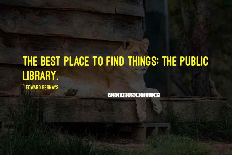 Edward Bernays Quotes: The best place to find things: the public library.