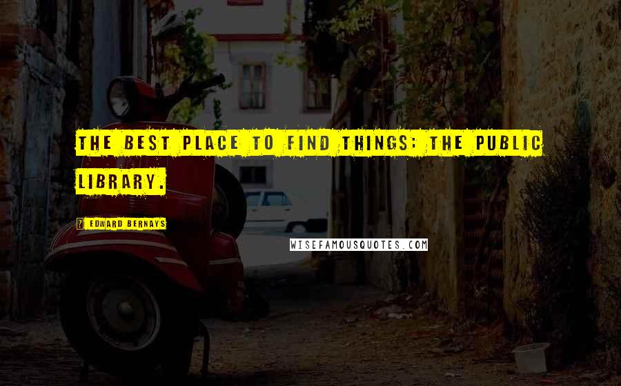 Edward Bernays Quotes: The best place to find things: the public library.