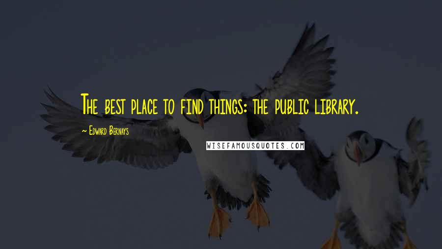 Edward Bernays Quotes: The best place to find things: the public library.