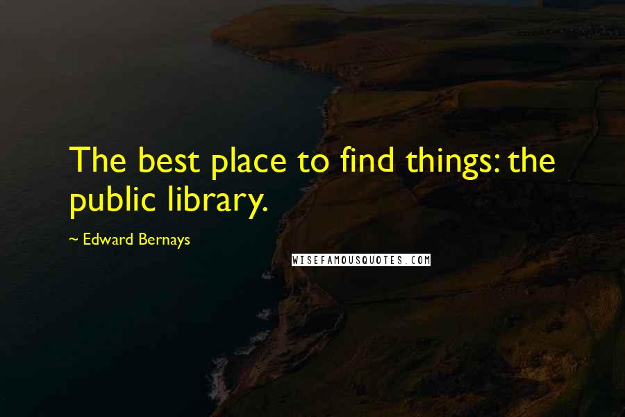 Edward Bernays Quotes: The best place to find things: the public library.