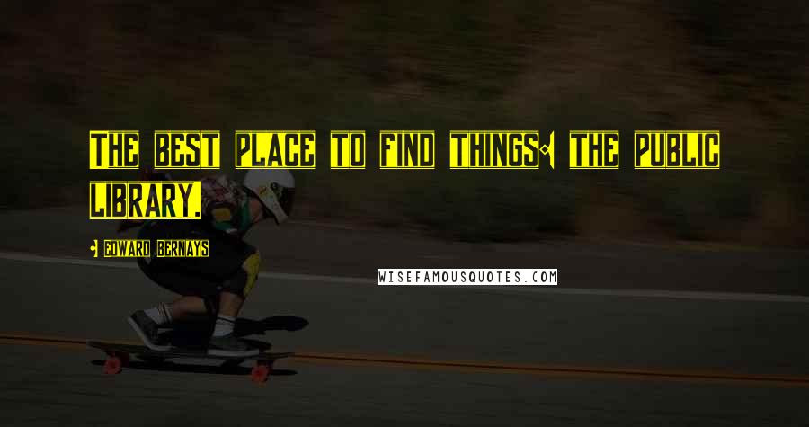 Edward Bernays Quotes: The best place to find things: the public library.