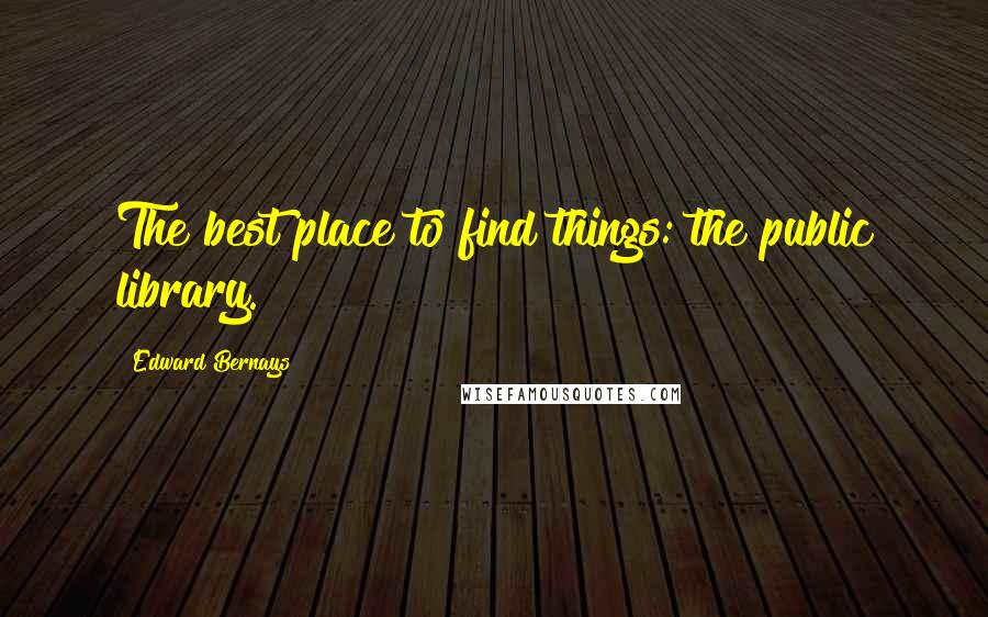 Edward Bernays Quotes: The best place to find things: the public library.