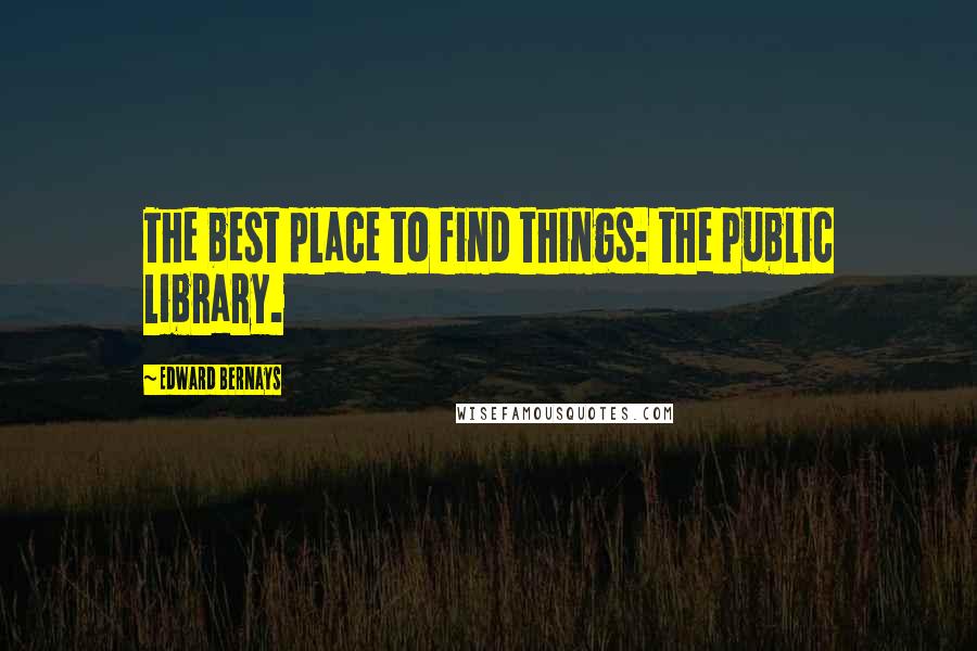Edward Bernays Quotes: The best place to find things: the public library.