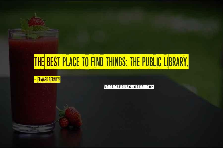 Edward Bernays Quotes: The best place to find things: the public library.